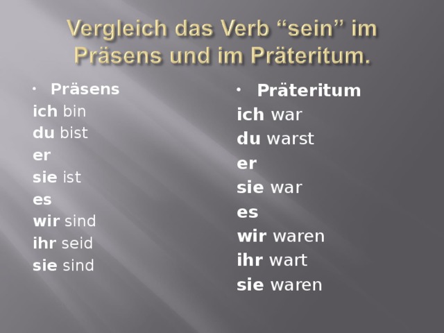 Pr ä sens  Pr ä teritum ich bin du bist er sie ist es  wir sind ihr seid sie sind ich war du warst er  sie war es  wir waren ihr wart sie waren 