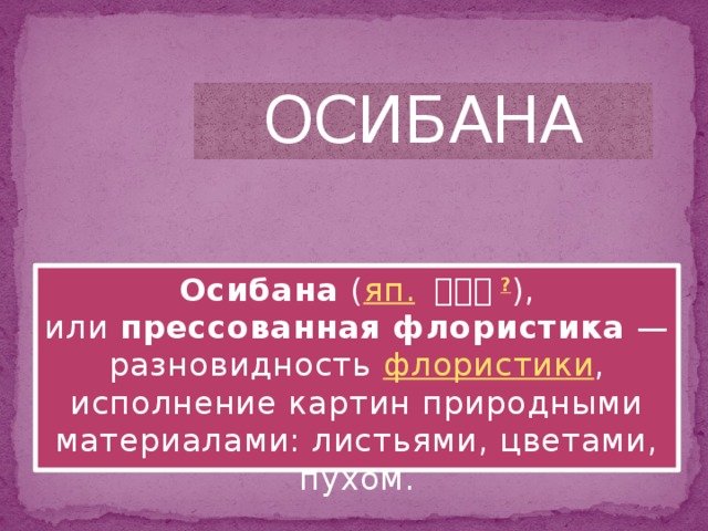 ОСИБАНА Осибана  ( яп.   押し花 ? ), или  прессованная флористика  — разновидность  флористики , исполнение картин природными материалами: листьями, цветами, пухом. 