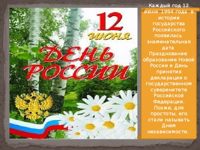 Каждый год 12 июня 1994 года в истории государства Российского появилась знаменательная дата Празднование образование Новой России и День принятия декларации о государственном суверенитете Российской Федерации. Позже, для простоты, его стали называть Днем независимости.     