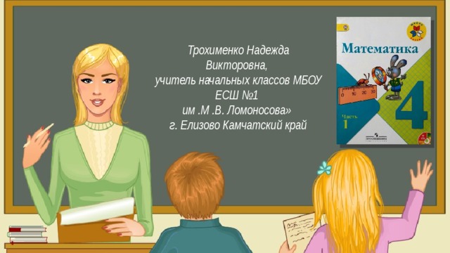Итак, друзья, внимание Вновь прозвенел звонок. Садитесь поудобнее — Начнём скорей урок. Трохименко Надежда Викторовна, учитель начальных классов МБОУ ЕСШ №1 им .М .В. Ломоносова» г. Елизово Камчатский край