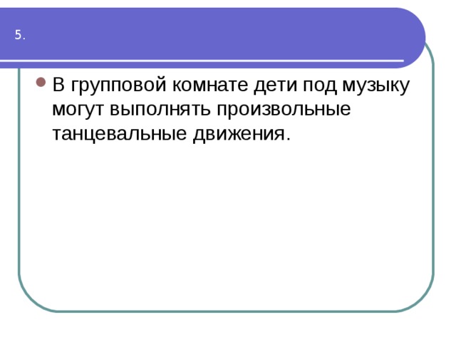 В групповой комнате дети под музыку могут выполнять произвольные танцевальные движения.  5. 