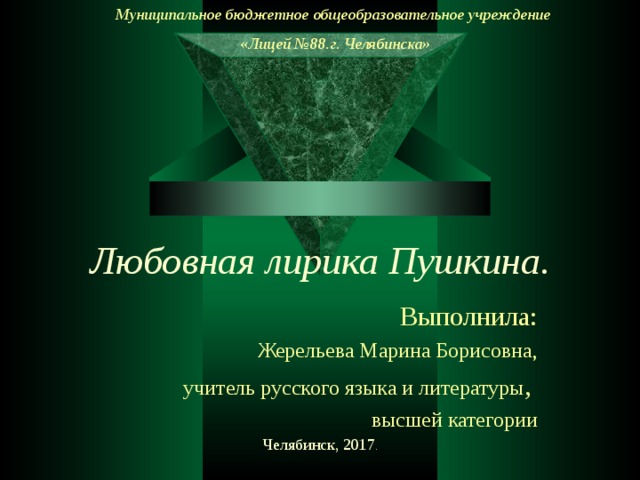 Муниципальное бюджетное общеобразовательное учреждение «Лицей №88.г. Челябинска» Любовная лирика Пушкина. Выполнила: Жерельева Марина Борисовна, учитель русского языка и литературы , высшей категории Челябинск, 2017 . 