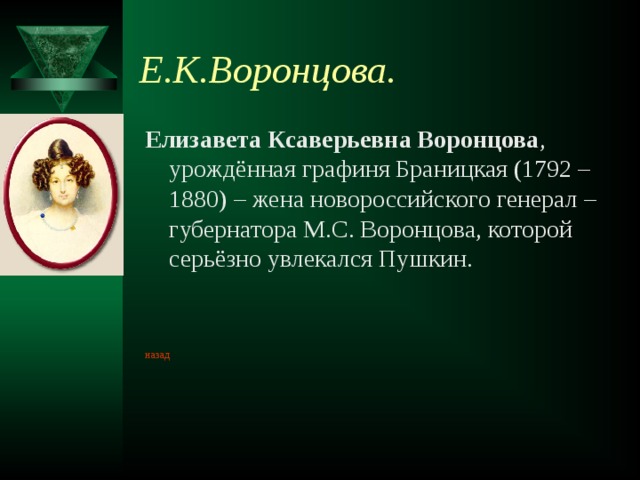 Е.К.Воронцова. Елизавета Ксаверьевна Воронцова , урождённая графиня Браницкая (1792 – 1880) – жена новороссийского генерал – губернатора М.С. Воронцова, которой серьёзно увлекался Пушкин. назад 