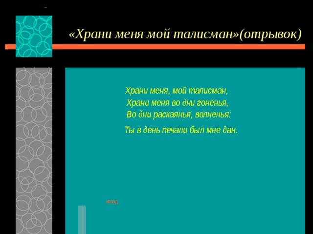 «Храни меня мой талисман»(отрывок)   Храни меня, мой талисман,      Храни меня во дни гоненья,      Во дни раскаянья, волненья:    Ты в день печали был мне дан.  назад 