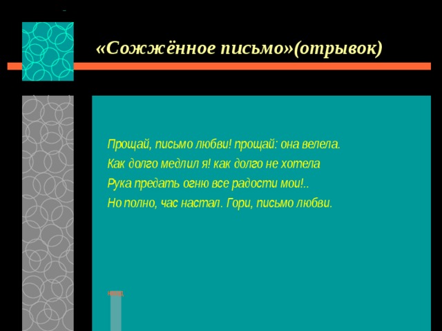 «Сожжённое письмо»(отрывок) Прощай, письмо любви! прощай: она велела. Как долго медлил я! как долго не хотела Рука предать огню все радости мои!.. Но полно, час настал. Гори, письмо любви.  назад 