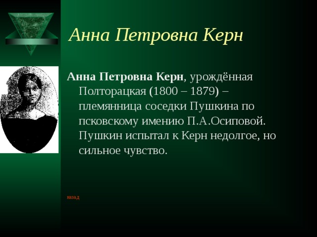 Анна Петровна Керн Анна Петровна Керн , урождённая Полторацкая (1800 – 1879) – племянница соседки Пушкина по псковскому имению П.А.Осиповой. Пушкин испытал к Керн недолгое, но сильное чувство. назад 