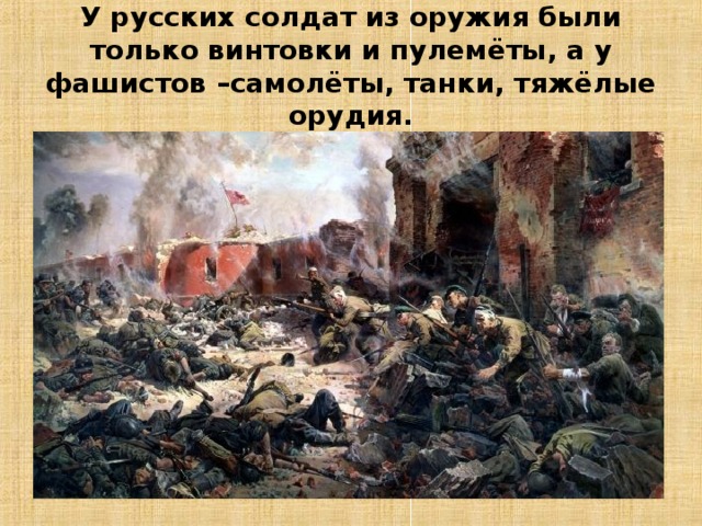 У русских солдат из оружия были только винтовки и пулемёты, а у фашистов –самолёты, танки, тяжёлые орудия. 