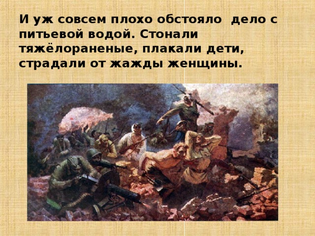 И уж совсем плохо обстояло дело с питьевой водой. Стонали тяжёлораненые, плакали дети, страдали от жажды женщины. 