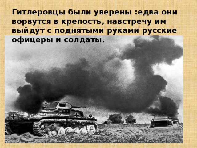 Гитлеровцы были уверены :едва они ворвутся в крепость, навстречу им выйдут с поднятыми руками русские офицеры и солдаты. 