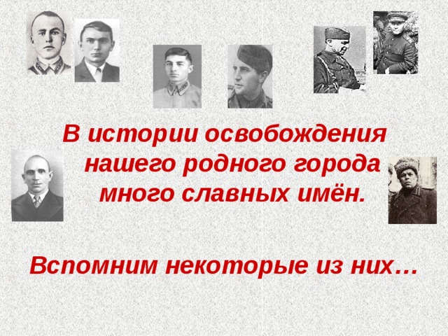  В истории освобождения нашего родного города много славных имён.  Вспомним некоторые из них… 