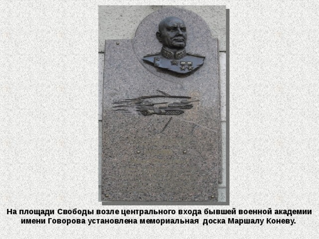 На площади Свободы возле центрального входа бывшей военной академии имени Говорова установлена мемориальная доска Маршалу Коневу. 