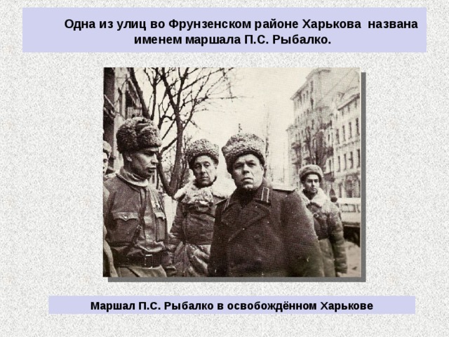  Одна из улиц во Фрунзенском районе Харькова названа именем маршала П.С. Рыбалко. Маршал П.С. Рыбалко в освобождённом Харькове 