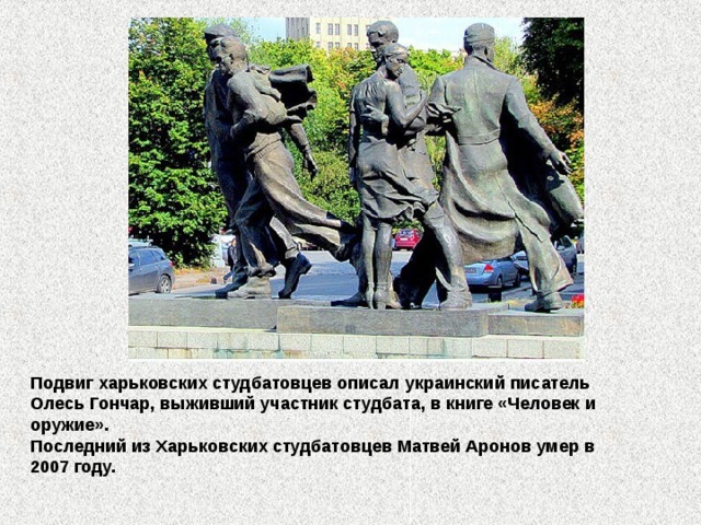 Подвиг харьковских студбатовцев описал украинский писатель Олесь Гончар, выживший участник студбата, в книге «Человек и оружие». Последний из Харьковских студбатовцев Матвей Аронов умер в 2007 году.  