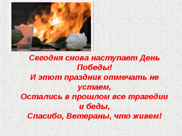  Сегодня снова наступает День Победы!  И этот праздник отмечать не устаем,  Остались в прошлом все трагедии и беды,  Спасибо, Ветераны, что живем! 