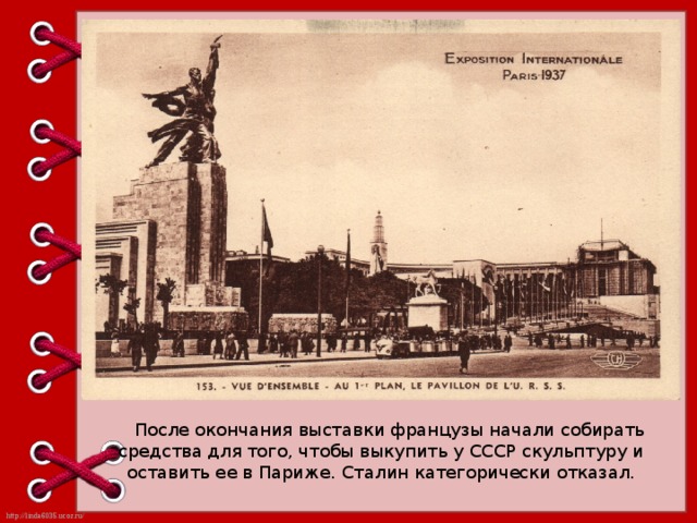    После окончания выставки французы начали собирать средства для того, чтобы выкупить у СССР скульптуру и оставить ее в Париже. Сталин категорически отказал.   