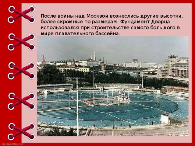 После войны над Москвой вознеслись другие высотки, более скромные по размерам. Фундамент Дворца использовался при строительстве самого большого в мире плавательного бассейна. 