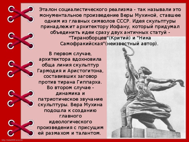 Эталон социалистического реализма - так называли это монументальное произведение Веры Мухиной, ставшее одним из главных символов СССР. Идея скульптуры принадлежит архитектору Иофану, который придумал объединить идеи сразу двух античных статуй - 