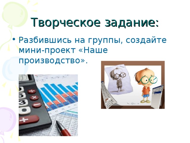 Творческое задание: Разбившись на группы, создайте мини-проект «Наше производство». 