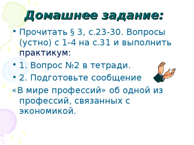 Домашнее задание:  Прочитать § 3, с.23-30. Вопросы (устно) с 1-4 на с.31 и выполнить практикум: 1. Вопрос №2 в тетради. 2. Подготовьте сообщение «В мире профессий» об одной из профессий, связанных с экономикой. 