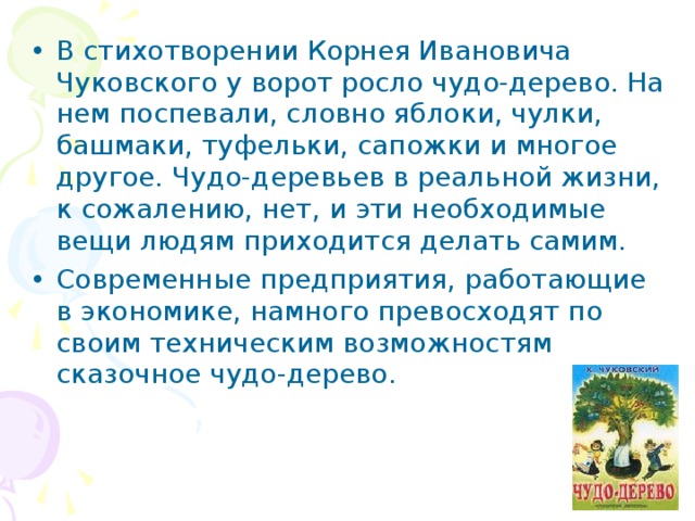 В стихотворении Корнея Ивановича Чуковского у ворот росло чудо-дерево. На нем поспевали, словно яблоки, чулки, башмаки, туфельки, сапожки и многое другое. Чудо-деревьев в реальной жизни, к сожалению, нет, и эти необходимые вещи людям приходится делать самим. Современные предприятия, работающие в экономике, намного превосходят по своим техническим возможностям сказочное чудо-дерево. 