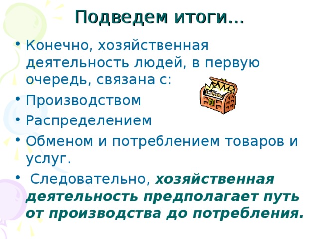 Подведем итоги… Конечно, хозяйственная деятельность людей, в первую очередь, связана с: Производством Распределением Обменом и потреблением товаров и услуг.  Следовательно, хозяйственная деятельность предполагает путь от производства до потребления. 