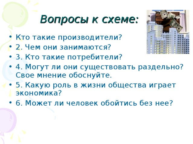 Вопросы к схеме: Кто такие производители? 2. Чем они занимаются? 3. Кто такие потребители? 4. Могут ли они существовать раздельно? Свое мнение обоснуйте. 5. Какую роль в жизни общества играет экономика? 6. Может ли человек обойтись без нее? 