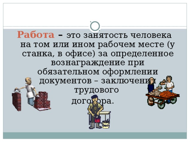 Работа  – это занятость человека на том или ином рабочем месте (у станка, в офисе) за определенное вознаграждение при обязательном оформлении документов – заключении трудового договора.  