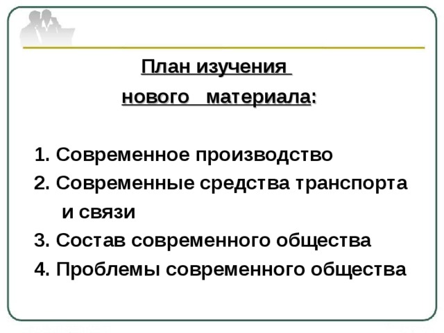  План изучения  нового материала :  1. Современное производство 2. Современные средства транспорта  и связи 3. Состав современного общества 4. Проблемы современного общества  