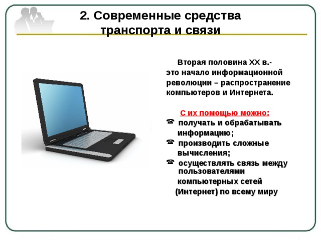 2. Современные средства  транспорта и связи  Вторая половина ХХ в.- это начало информационной революции – распространение компьютеров и Интернета.   С их помощью можно: получать и обрабатывать  информацию; производить сложные  вычисления; осуществлять связь между пользователями  компьютерных сетей  (Интернет) по всему миру  