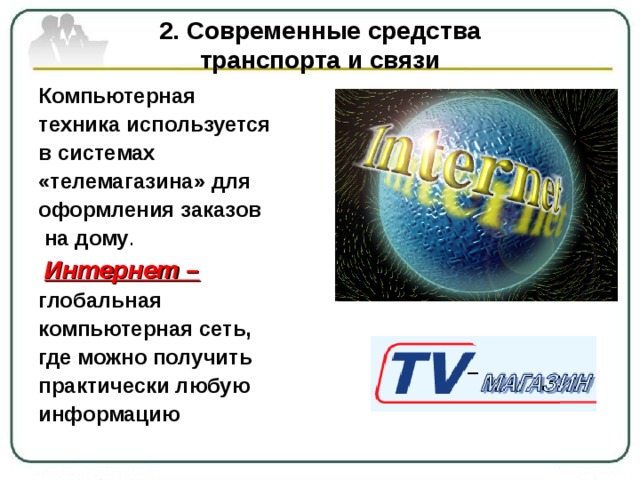 2. Современные средства  транспорта и связи Компьютерная техника используется в системах «телемагазина» для оформления заказов  на дому .  Интернет – глобальная компьютерная сеть, где можно получить практически любую информацию 