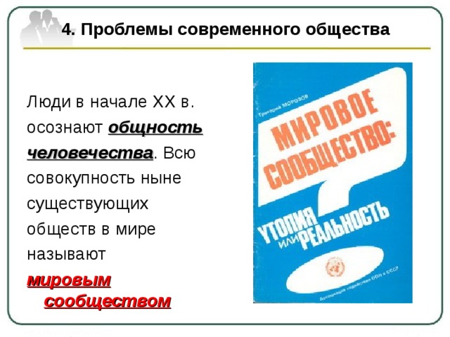 4. Проблемы современного общества Люди в начале ХХ в. осознают общность человечества . Всю совокупность ныне существующих обществ в мире называют мировым сообществом 