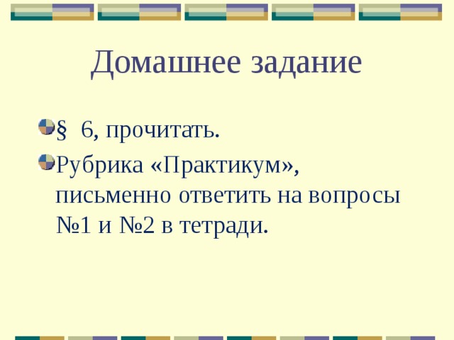 Домашнее задание § 6, прочитать. Рубрика «Практикум», письменно ответить на вопросы №1 и №2 в тетради. 
