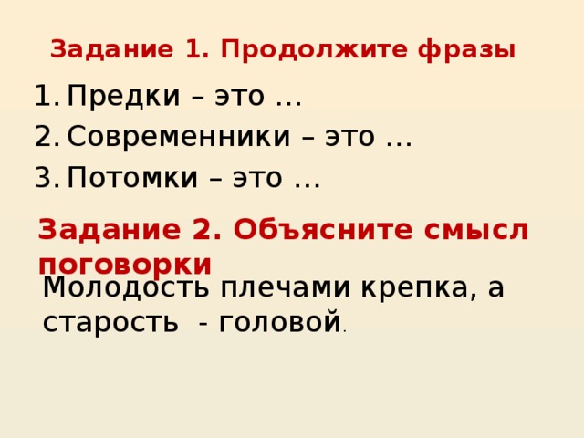 Задание 1. Продолжите фразы Предки – это … Современники – это … Потомки – это … Задание 2. Объясните смысл поговорки Молодость плечами крепка, а старость - головой . 