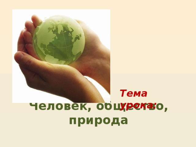 Тема урока: Человек, общество, природа 