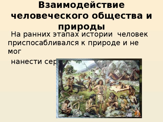 Взаимодействие человеческого общества и природы  На ранних этапах истории человек приспосабливался к природе и не мог  нанести серьёзного вреда. 