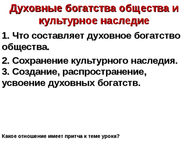 Духовные богатства общества и культурное наследие 1. Что составляет духовное богатство общества. 2. Сохранение культурного наследия. 3. Создание, распространение, усвоение духовных богатств. Какое отношение имеет притча к теме урока? 