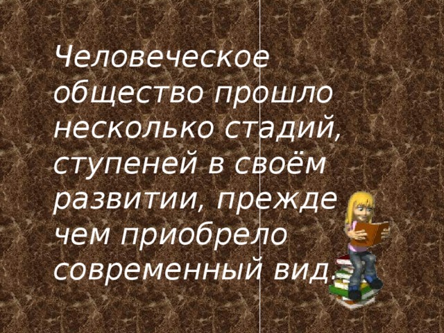 Человеческое общество прошло несколько стадий, ступеней в своём развитии, прежде чем приобрело современный вид… 