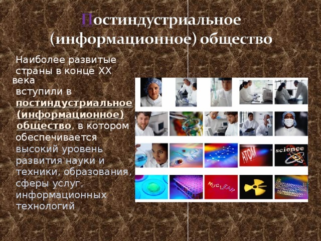  Наиболее развитые  страны в конце ХХ века  вступили в  постиндустриальное  (информационное)  общество , в котором  обеспечивается  высокий уровень  развития науки и  техники, образования,  сферы услуг,  информационных  технологий 