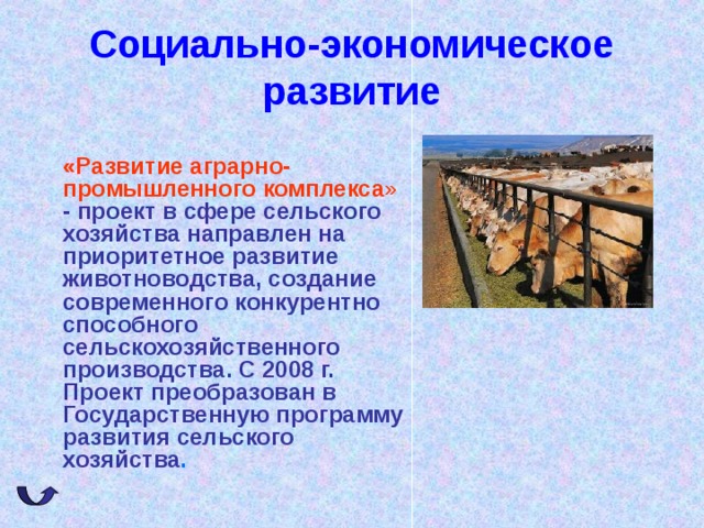 Социально-экономическое развитие  «Развитие аграрно-промышленного комплекса »  - проект в сфере сельского хозяйства направлен на приоритетное развитие животноводства, создание современного конкурентно способного сельскохозяйственного производства. С 2008 г. Проект преобразован в Государственную программу развития сельского хозяйства . 