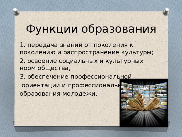 Функции образования 1. передача знаний от поколения к поколению и распространение культуры; 2. освоение социальных и культурных норм об­щества, 3. обеспечение профессиональной  ориентации и профессионального образования молодежи. 