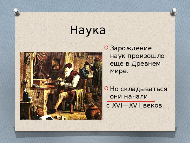 Наука Зарождение наук произошло еще в Древнем мире. Но складываться они начали  с XVI—XVII веков. 
