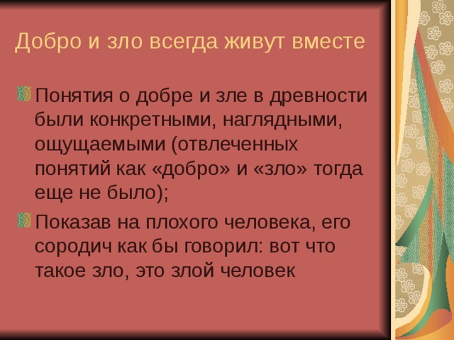Добро и зло всегда живут вместе Понятия о добре и зле в древности были конкретными, наглядными, ощущаемыми (отвлеченных понятий как «добро» и «зло» тогда еще не было); Показав на плохого человека, его сородич как бы говорил: вот что такое зло, это злой человек 