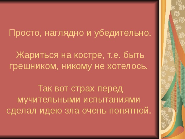  Просто, наглядно и убедительно.   Жариться на костре, т.е. быть грешником, никому не хотелось.    Так вот страх перед мучительными испытаниями сделал идею зла очень понятной. 