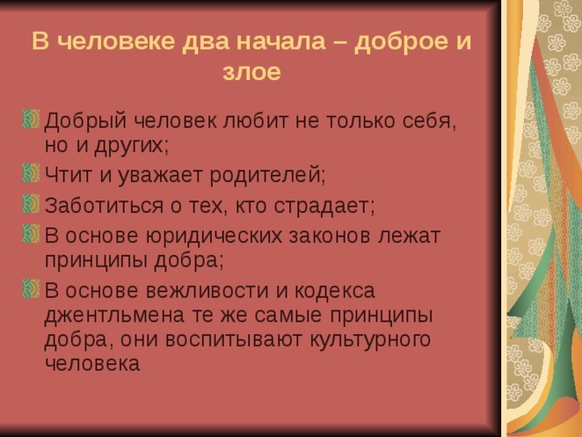 В человеке два начала – доброе и злое Добрый человек любит не только себя, но и других; Чтит и уважает родителей; Заботиться о тех, кто страдает; В основе юридических законов лежат принципы добра; В основе вежливости и кодекса джентльмена те же самые принципы добра, они воспитывают культурного человека 