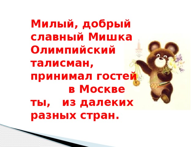 Милый, добрый славный Мишка Олимпийский талисман, принимал гостей в Москве ты, из далеких разных стран. 