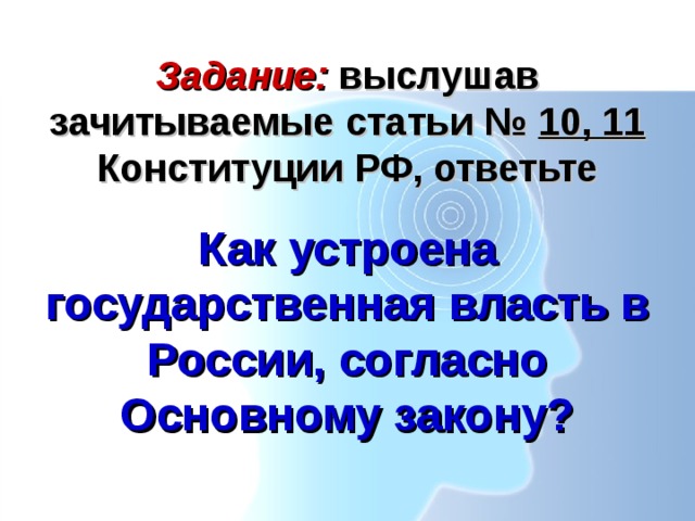 Задание: выслушав зачитываемые статьи № 10, 11 Конституции РФ, ответьте Как устроена государственная власть в России, согласно Основному закону? 