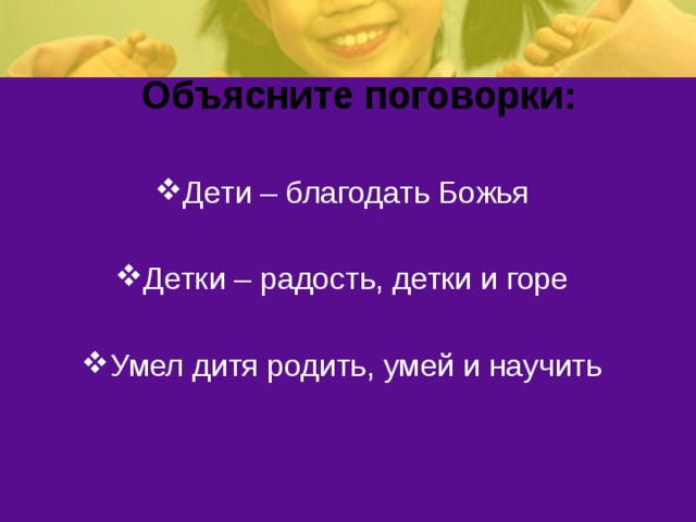 Объясните поговорки: Дети – благодать Божья Детки – радость, детки и горе Умел дитя родить, умей и научить 