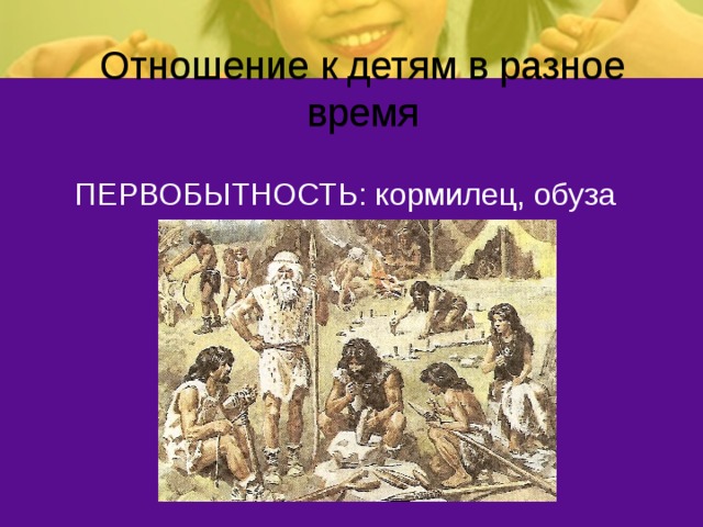 Отношение к детям в разное время ПЕРВОБЫТНОСТЬ: кормилец, обуза 