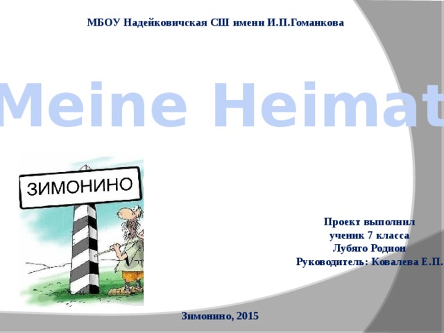 МБОУ Надейковичская СШ имени И.П.Гоманкова Meine Heimat Проект выполнил ученик 7 класса Лубяго Родион Руководитель: Ковалева Е.П. Зимонино, 2015 