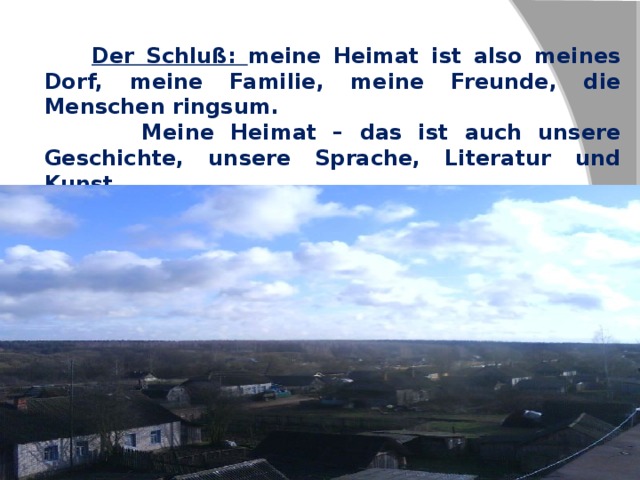  Der Schluß: meine Heimat ist also meines Dorf, meine Familie, meine Freunde, die Menschen ringsum.  Meine Heimat – das ist auch unsere Geschichte, unsere Sprache, Literatur und Kunst.  Ich liebe meine Heimat!!!  